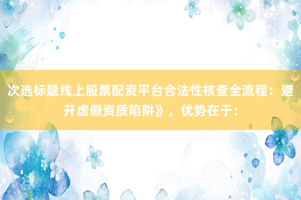 次选标题线上股票配资平台合法性核查全流程：避开虚假资质陷阱》，优势在于：
