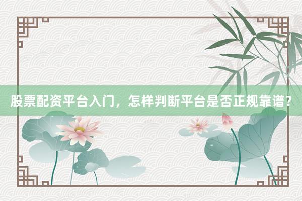 股票配资平台入门，怎样判断平台是否正规靠谱？
