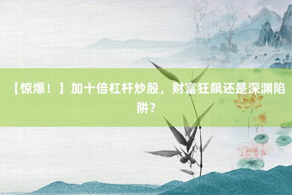 【惊爆！】加十倍杠杆炒股，财富狂飙还是深渊陷阱？