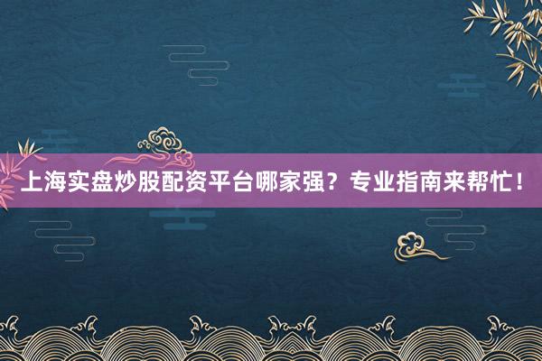 上海实盘炒股配资平台哪家强？专业指南来帮忙！