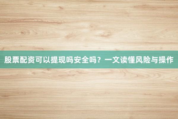股票配资可以提现吗安全吗？一文读懂风险与操作