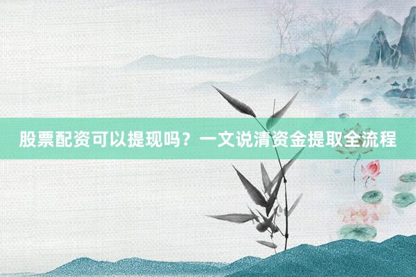 股票配资可以提现吗？一文说清资金提取全流程