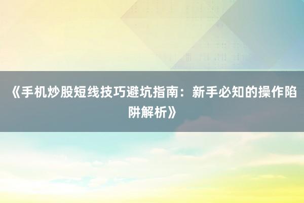 《手机炒股短线技巧避坑指南：新手必知的操作陷阱解析》