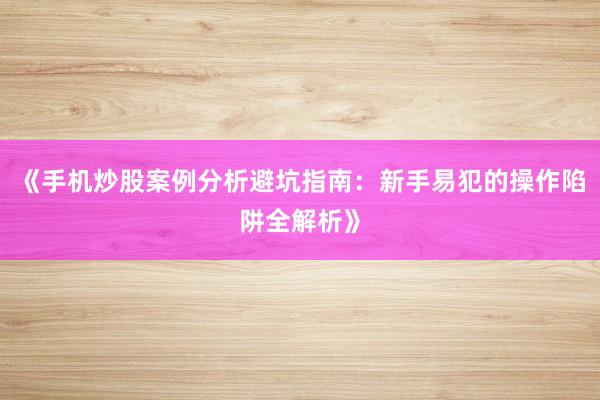 《手机炒股案例分析避坑指南：新手易犯的操作陷阱全解析》