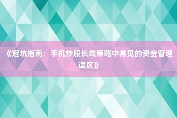 《避坑指南：手机炒股长线策略中常见的资金管理误区》