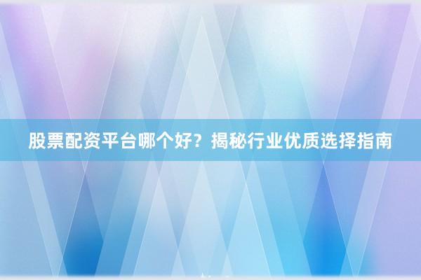 股票配资平台哪个好？揭秘行业优质选择指南