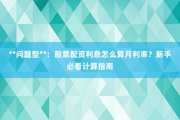 **问题型**：股票配资利息怎么算月利率？新手必看计算指南
