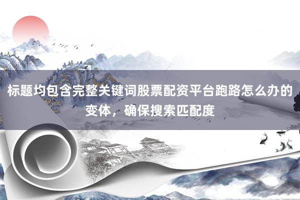 标题均包含完整关键词股票配资平台跑路怎么办的变体，确保搜索匹配度