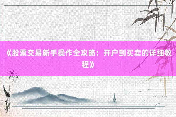 《股票交易新手操作全攻略：开户到买卖的详细教程》