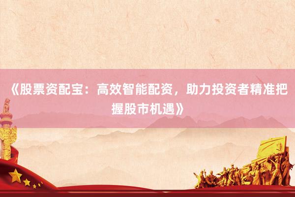 《股票资配宝：高效智能配资，助力投资者精准把握股市机遇》