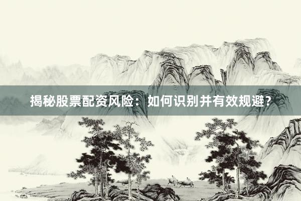 揭秘股票配资风险：如何识别并有效规避？