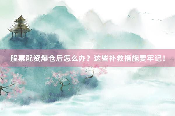股票配资爆仓后怎么办？这些补救措施要牢记！