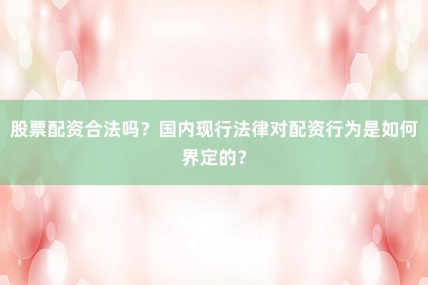 股票配资合法吗？国内现行法律对配资行为是如何界定的？
