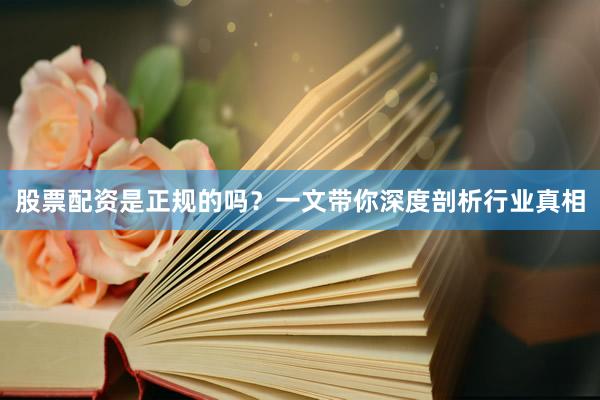 股票配资是正规的吗？一文带你深度剖析行业真相