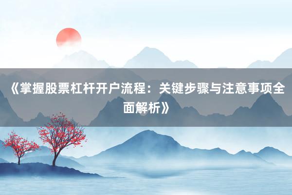 《掌握股票杠杆开户流程：关键步骤与注意事项全面解析》