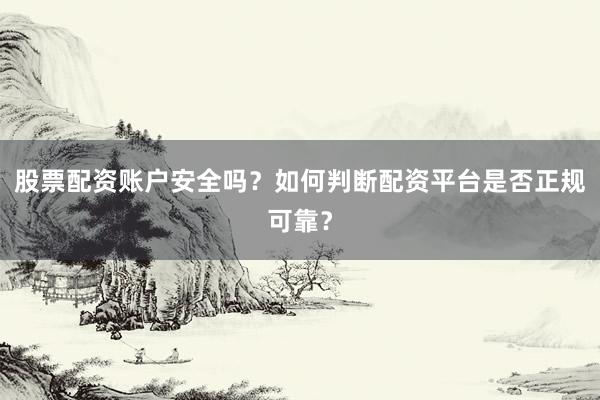 股票配资账户安全吗？如何判断配资平台是否正规可靠？