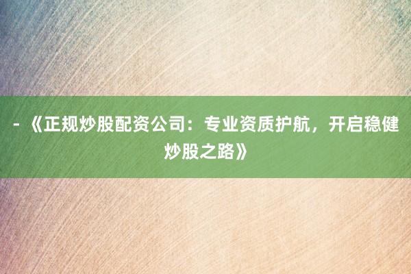 - 《正规炒股配资公司：专业资质护航，开启稳健炒股之路》