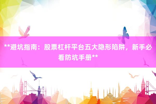 **避坑指南：股票杠杆平台五大隐形陷阱，新手必看防坑手册**