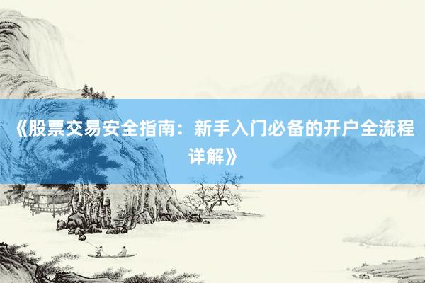《股票交易安全指南：新手入门必备的开户全流程详解》
