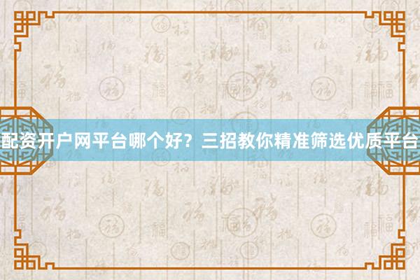 配资开户网平台哪个好？三招教你精准筛选优质平台