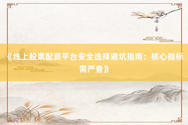 《线上股票配资平台安全选择避坑指南：核心指标需严查》