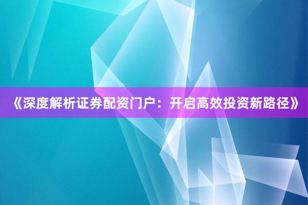 《深度解析证券配资门户：开启高效投资新路径》