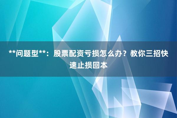 **问题型**：股票配资亏损怎么办？教你三招快速止损回本
