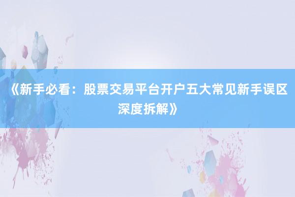 《新手必看：股票交易平台开户五大常见新手误区深度拆解》