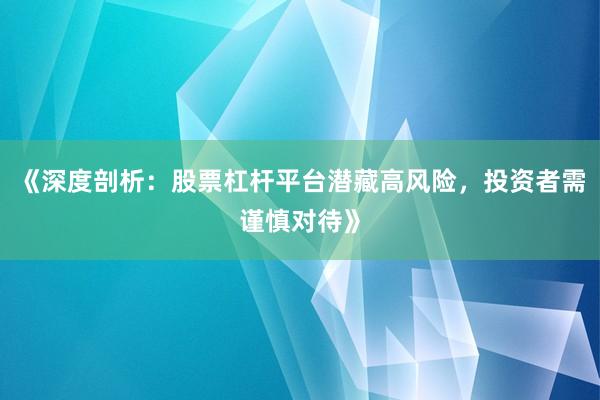 《深度剖析：股票杠杆平台潜藏高风险，投资者需谨慎对待》