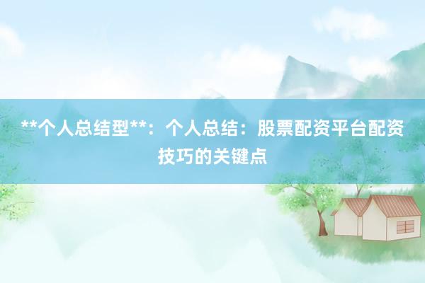 **个人总结型**：个人总结：股票配资平台配资技巧的关键点