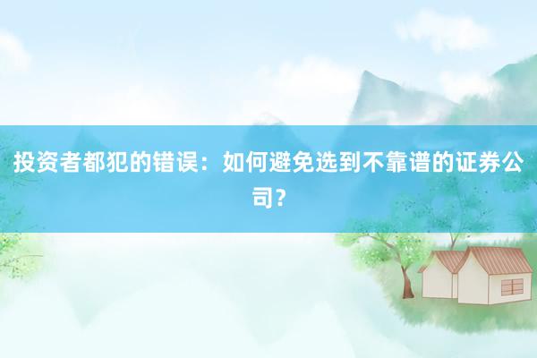投资者都犯的错误：如何避免选到不靠谱的证券公司？
