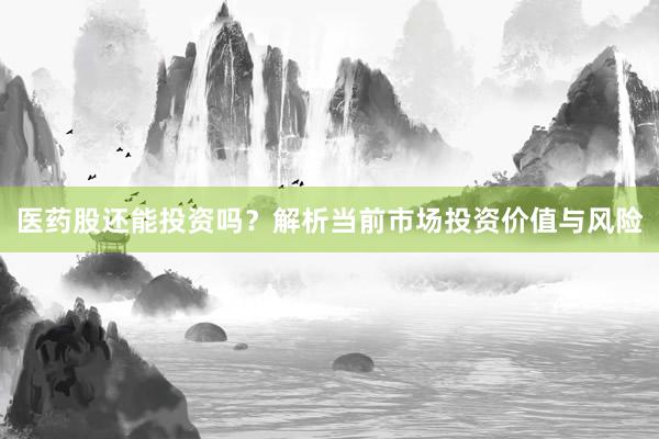 医药股还能投资吗？解析当前市场投资价值与风险