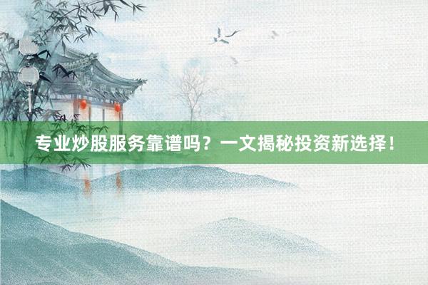 专业炒股服务靠谱吗？一文揭秘投资新选择！