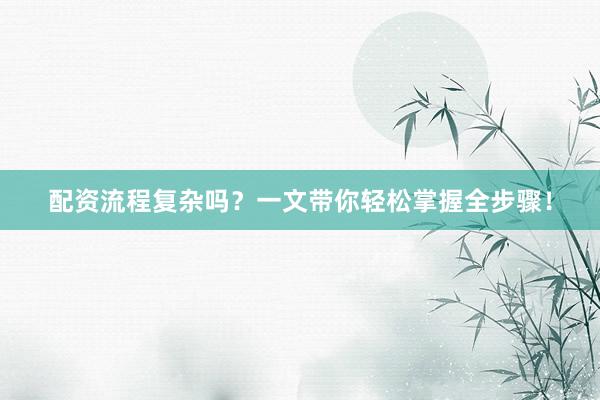配资流程复杂吗？一文带你轻松掌握全步骤！