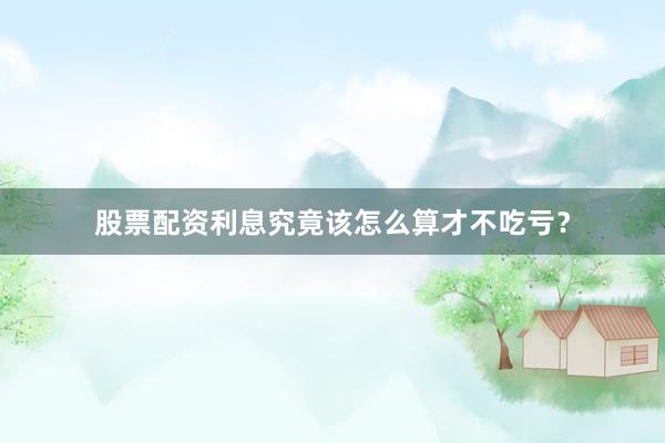 股票配资利息究竟该怎么算才不吃亏？