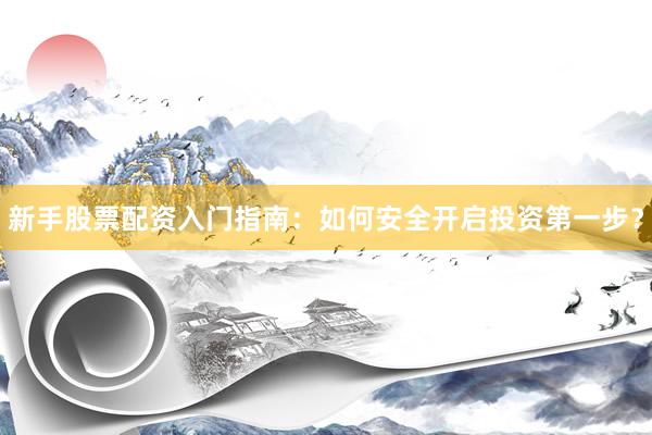 新手股票配资入门指南：如何安全开启投资第一步？