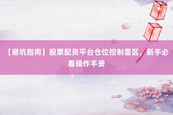 【避坑指南】股票配资平台仓位控制雷区，新手必看操作手册