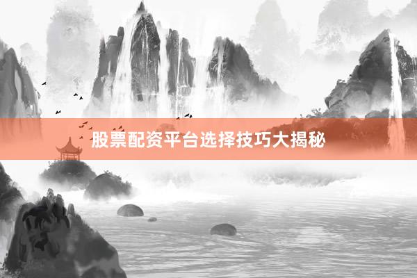股票配资平台选择技巧大揭秘