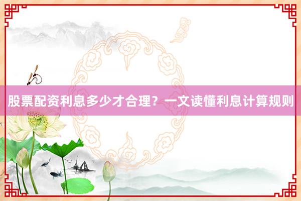股票配资利息多少才合理？一文读懂利息计算规则