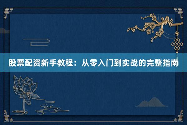 股票配资新手教程：从零入门到实战的完整指南