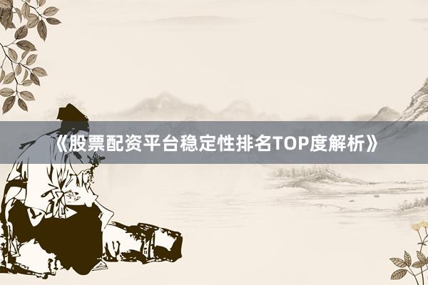 《股票配资平台稳定性排名TOP度解析》
