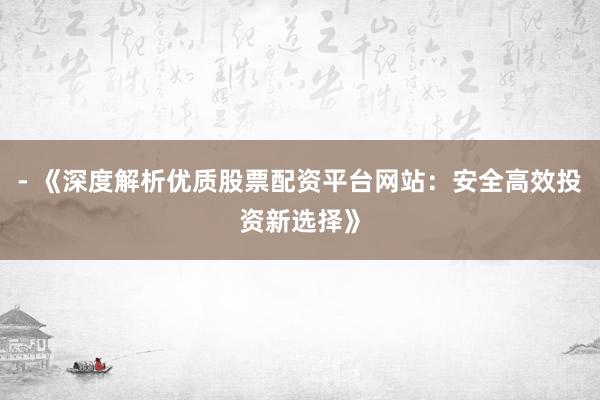 - 《深度解析优质股票配资平台网站：安全高效投资新选择》