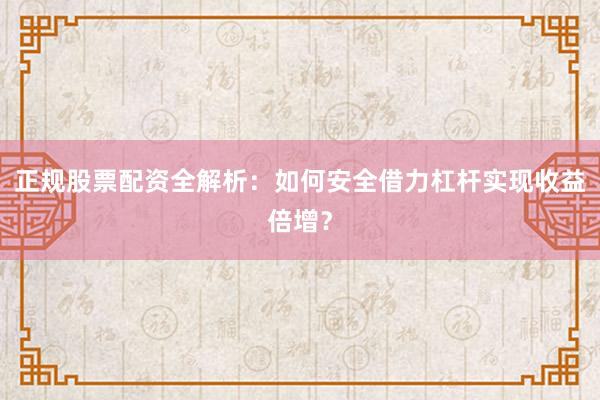 正规股票配资全解析：如何安全借力杠杆实现收益倍增？