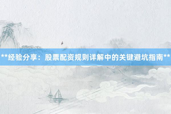 **经验分享：股票配资规则详解中的关键避坑指南**