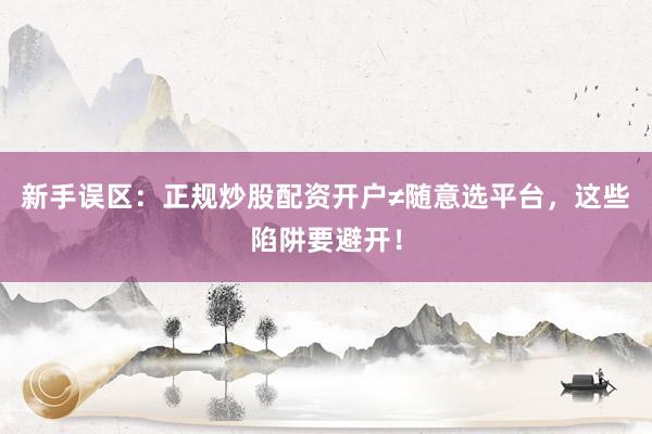 新手误区：正规炒股配资开户≠随意选平台，这些陷阱要避开！