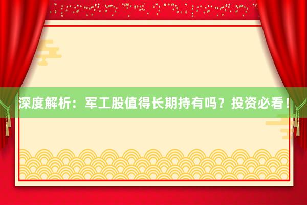 深度解析：军工股值得长期持有吗？投资必看！