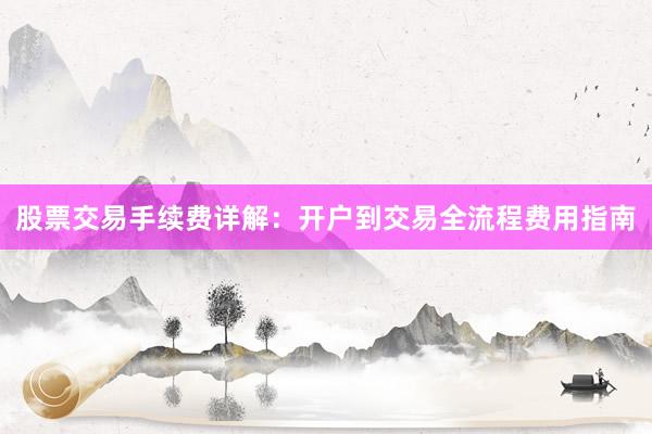 股票交易手续费详解：开户到交易全流程费用指南