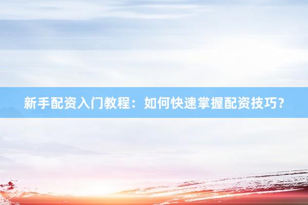 新手配资入门教程：如何快速掌握配资技巧？