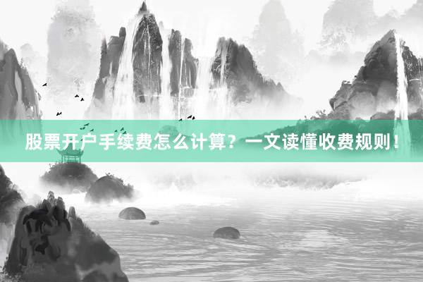 股票开户手续费怎么计算？一文读懂收费规则！