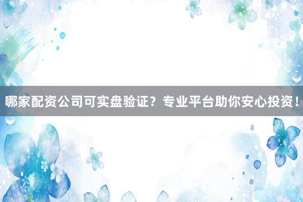 哪家配资公司可实盘验证？专业平台助你安心投资！